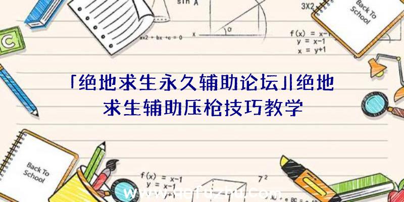 「绝地求生永久辅助论坛」|绝地求生辅助压枪技巧教学